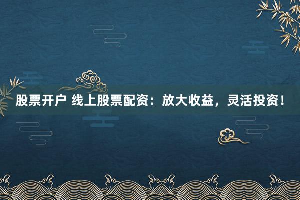 股票开户 线上股票配资：放大收益，灵活投资！