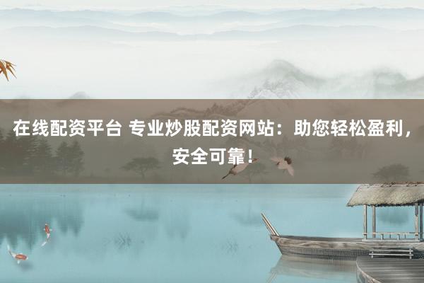 在线配资平台 专业炒股配资网站：助您轻松盈利，安全可靠！