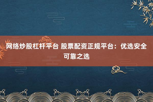网络炒股杠杆平台 股票配资正规平台：优选安全可靠之选