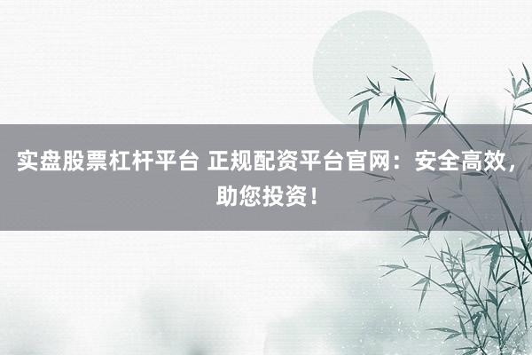 实盘股票杠杆平台 正规配资平台官网：安全高效，助您投资！