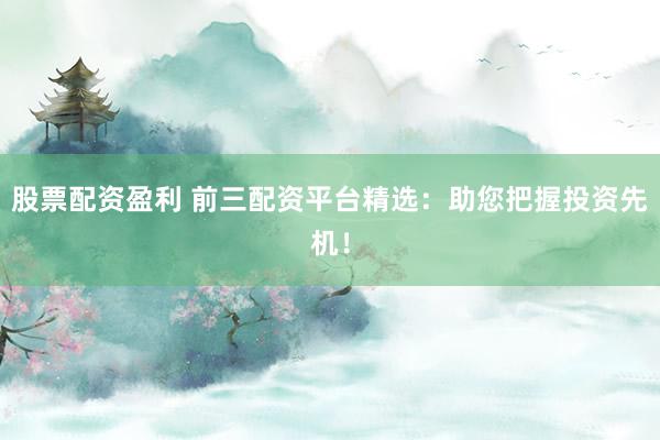 股票配资盈利 前三配资平台精选：助您把握投资先机！
