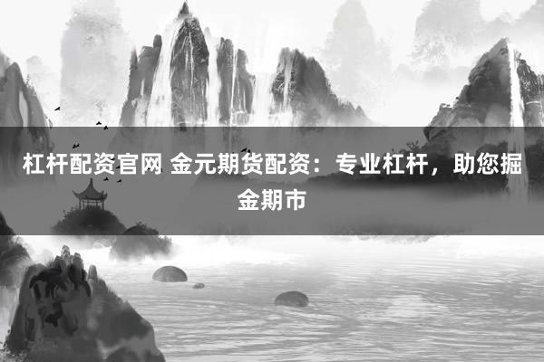 杠杆配资官网 金元期货配资：专业杠杆，助您掘金期市