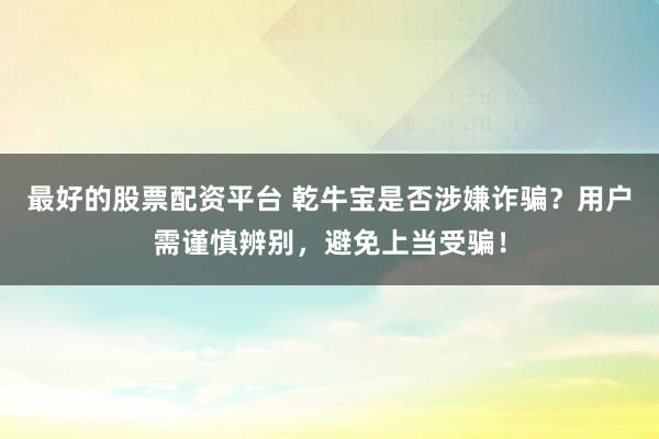 最好的股票配资平台 乾牛宝是否涉嫌诈骗？用户需谨慎辨别，避免上当受骗！