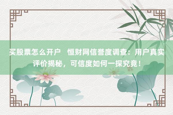 买股票怎么开户   恒财网信誉度调查：用户真实评价揭秘，可信度如何一探究竟！