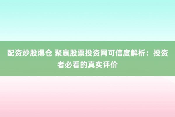 配资炒股爆仓 聚赢股票投资网可信度解析：投资者必看的真实评价