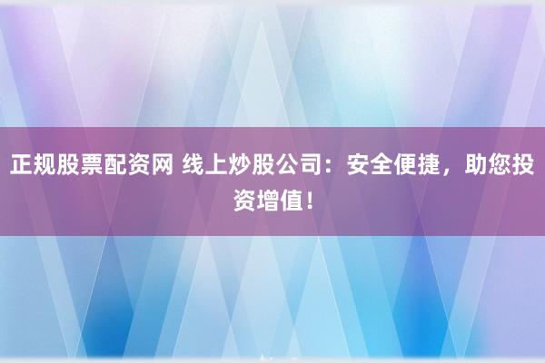正规股票配资网 线上炒股公司：安全便捷，助您投资增值！