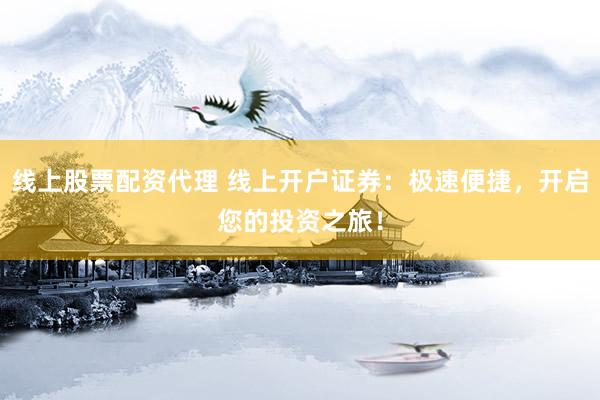 线上股票配资代理 线上开户证券：极速便捷，开启您的投资之旅！