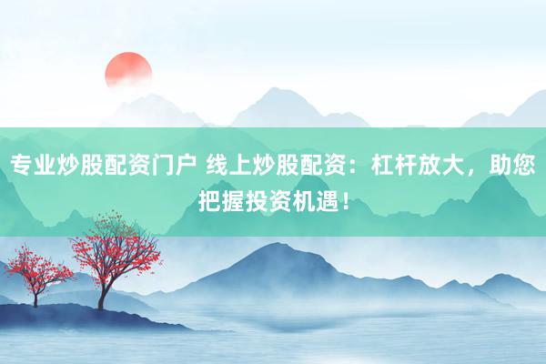 专业炒股配资门户 线上炒股配资：杠杆放大，助您把握投资机遇！