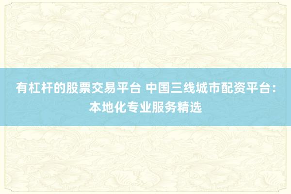 有杠杆的股票交易平台 中国三线城市配资平台：本地化专业服务精选