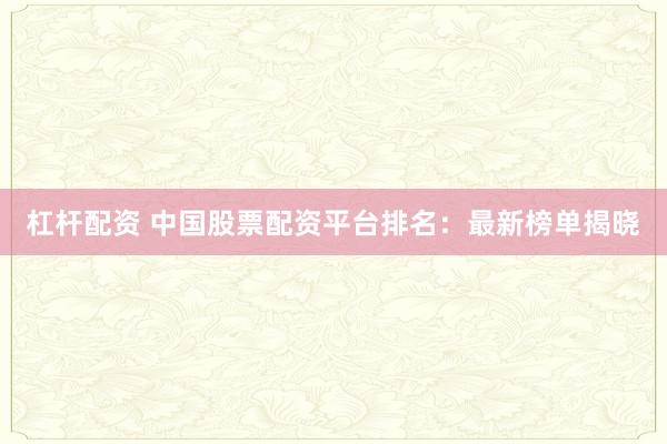 杠杆配资 中国股票配资平台排名：最新榜单揭晓