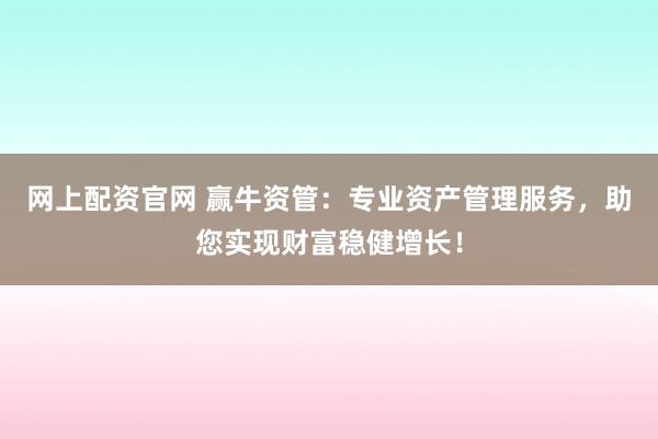 网上配资官网 赢牛资管：专业资产管理服务，助您实现财富稳健增长！