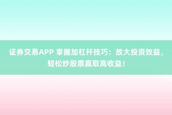 证券交易APP 掌握加杠杆技巧：放大投资效益，轻松炒股票赢取高收益！
