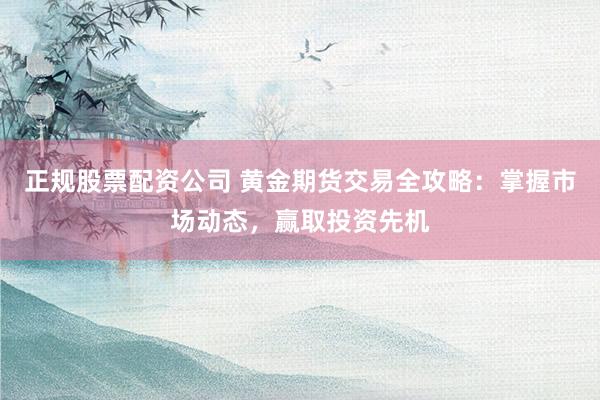 正规股票配资公司 黄金期货交易全攻略：掌握市场动态，赢取投资先机