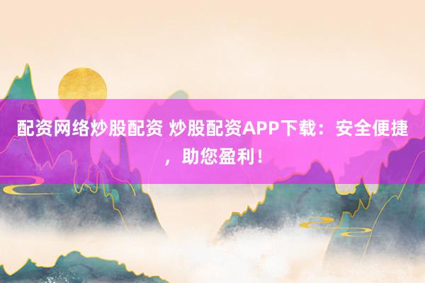 配资网络炒股配资 炒股配资APP下载：安全便捷，助您盈利！