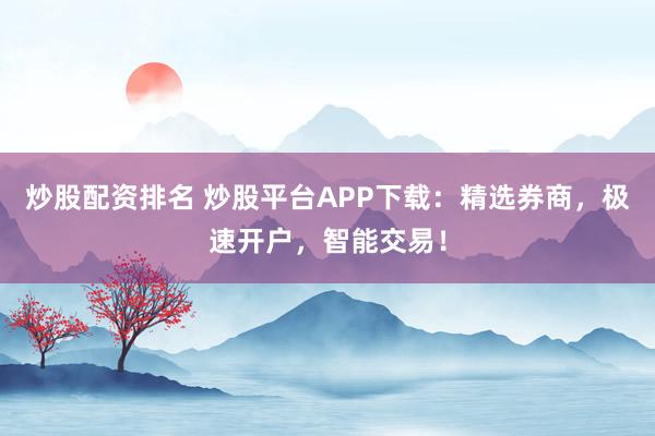 炒股配资排名 炒股平台APP下载：精选券商，极速开户，智能交易！