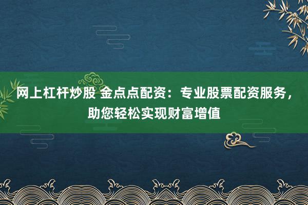 网上杠杆炒股 金点点配资：专业股票配资服务，助您轻松实现财富增值