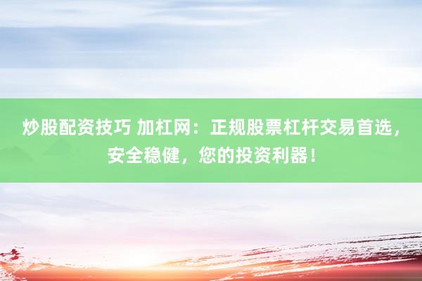炒股配资技巧 加杠网：正规股票杠杆交易首选，安全稳健，您的投资利器！