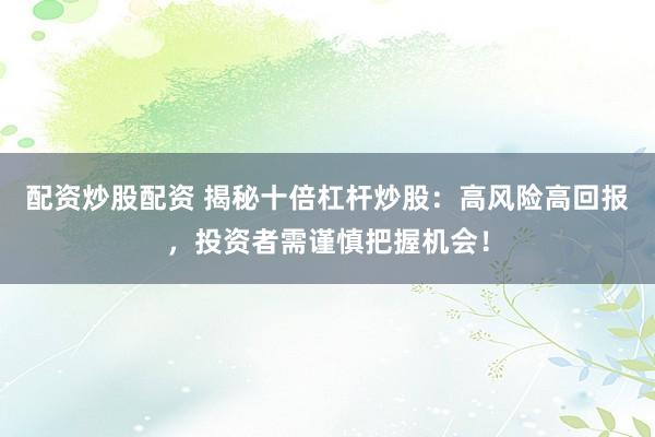配资炒股配资 揭秘十倍杠杆炒股：高风险高回报，投资者需谨慎把握机会！