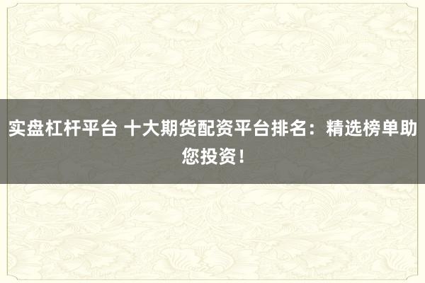 实盘杠杆平台 十大期货配资平台排名：精选榜单助您投资！