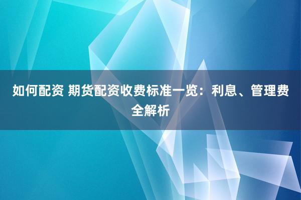如何配资 期货配资收费标准一览：利息、管理费全解析