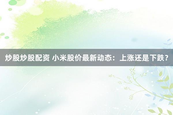 炒股炒股配资 小米股价最新动态：上涨还是下跌？