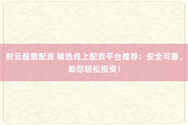 财云股票配资 精选线上配资平台推荐：安全可靠，助您轻松投资！