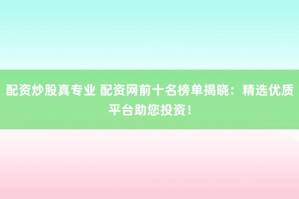 配资炒股真专业 配资网前十名榜单揭晓：精选优质平台助您投资！