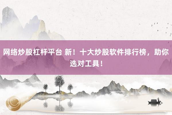 网络炒股杠杆平台 新！十大炒股软件排行榜，助你选对工具！