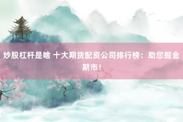 炒股杠杆是啥 十大期货配资公司排行榜：助您掘金期市！