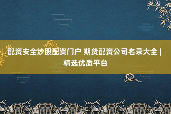 配资安全炒股配资门户 期货配资公司名录大全 | 精选优质平台