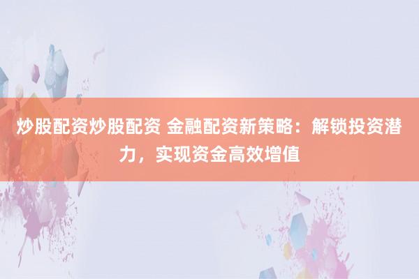 炒股配资炒股配资 金融配资新策略：解锁投资潜力，实现资金高效增值
