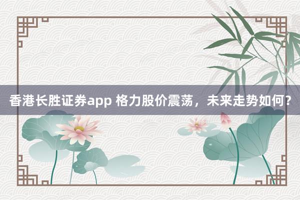 香港长胜证券app 格力股价震荡，未来走势如何？