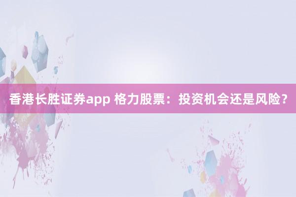 香港长胜证券app 格力股票：投资机会还是风险？