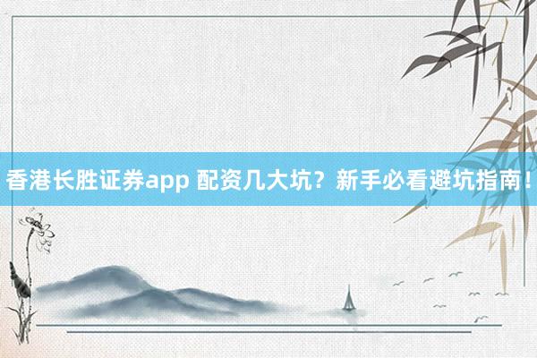 香港长胜证券app 配资几大坑？新手必看避坑指南！