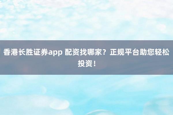 香港长胜证券app 配资找哪家？正规平台助您轻松投资！