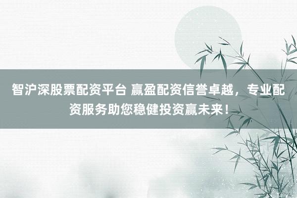 智沪深股票配资平台 赢盈配资信誉卓越，专业配资服务助您稳健投资赢未来！
