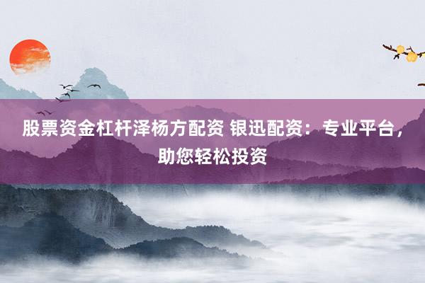 股票资金杠杆泽杨方配资 银迅配资：专业平台，助您轻松投资