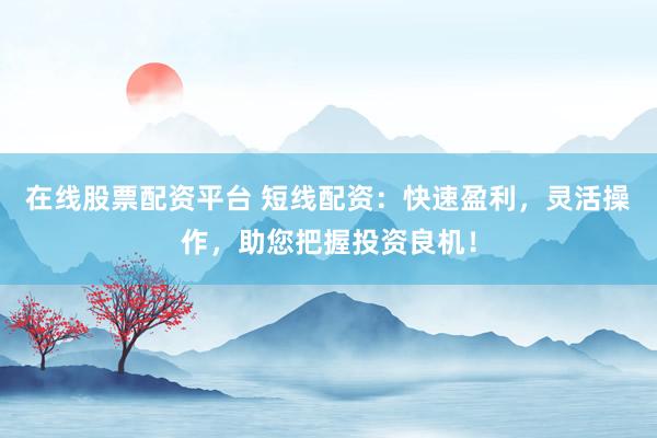 在线股票配资平台 短线配资：快速盈利，灵活操作，助您把握投资良机！