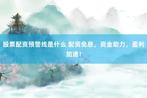 股票配资预警线是什么 配资免息，资金助力，盈利加速！