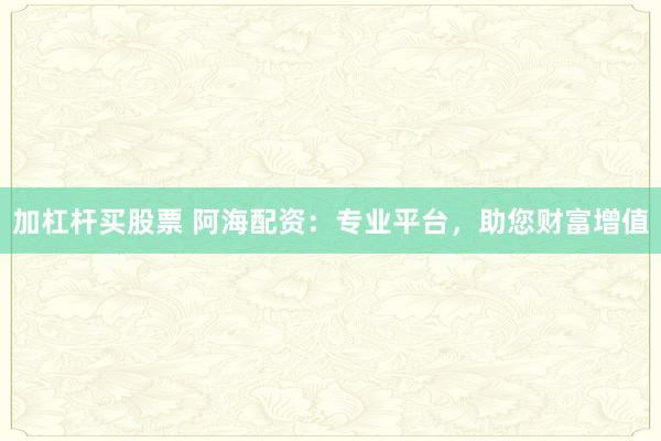 加杠杆买股票 阿海配资：专业平台，助您财富增值