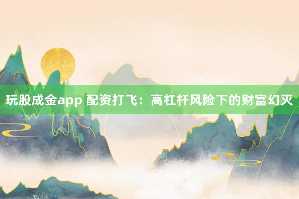玩股成金app 配资打飞：高杠杆风险下的财富幻灭