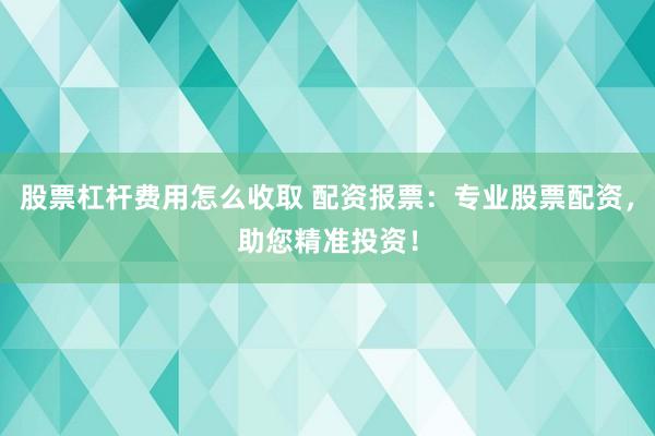 股票杠杆费用怎么收取 配资报票：专业股票配资，助您精准投资！