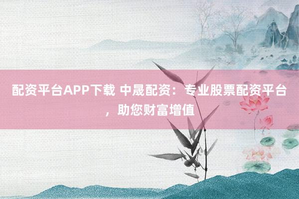 配资平台APP下载 中晟配资：专业股票配资平台，助您财富增值