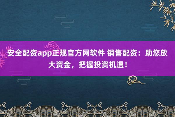 安全配资app正规官方网软件 销售配资：助您放大资金，把握投资机遇！