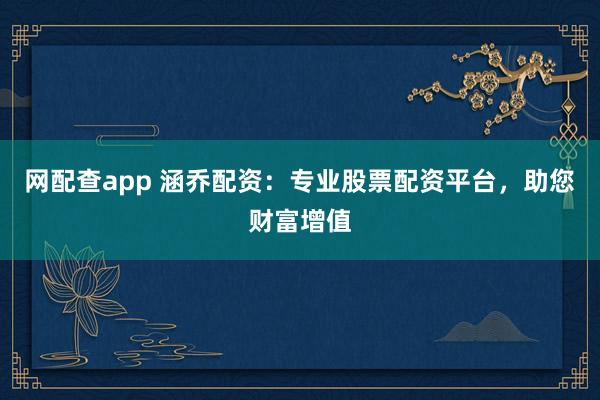 网配查app 涵乔配资：专业股票配资平台，助您财富增值
