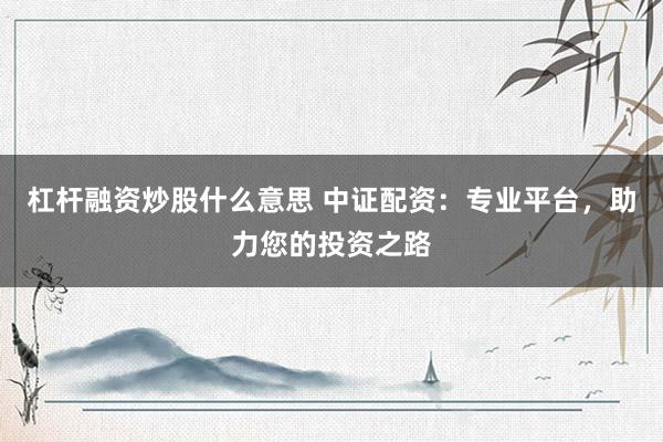 杠杆融资炒股什么意思 中证配资：专业平台，助力您的投资之路