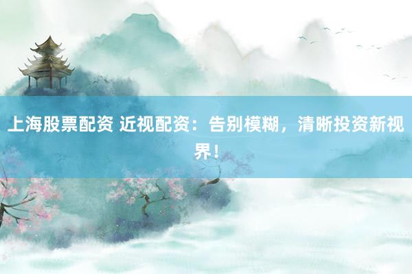 上海股票配资 近视配资：告别模糊，清晰投资新视界！