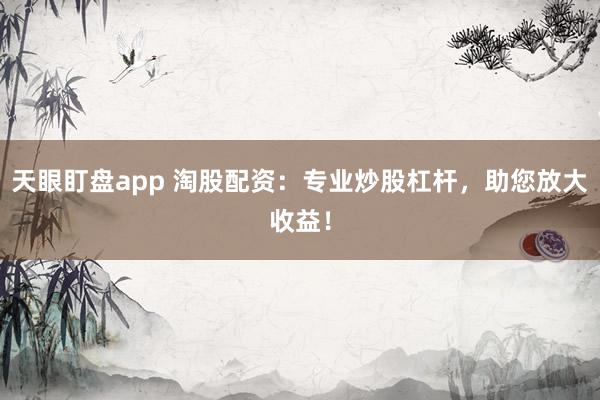 天眼盯盘app 淘股配资：专业炒股杠杆，助您放大收益！