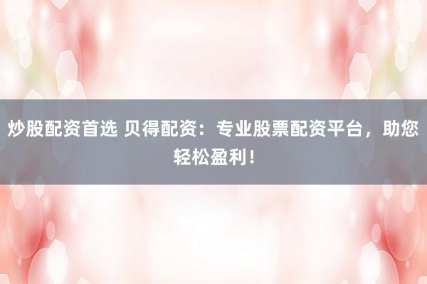 炒股配资首选 贝得配资：专业股票配资平台，助您轻松盈利！