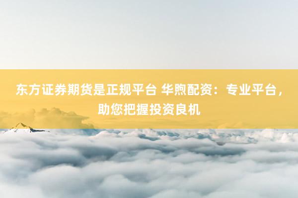 东方证券期货是正规平台 华煦配资：专业平台，助您把握投资良机